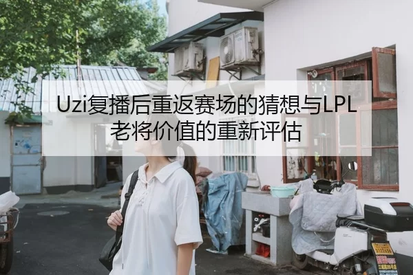 Uzi复播后重返赛场的猜想与LPL老将价值的重新评估