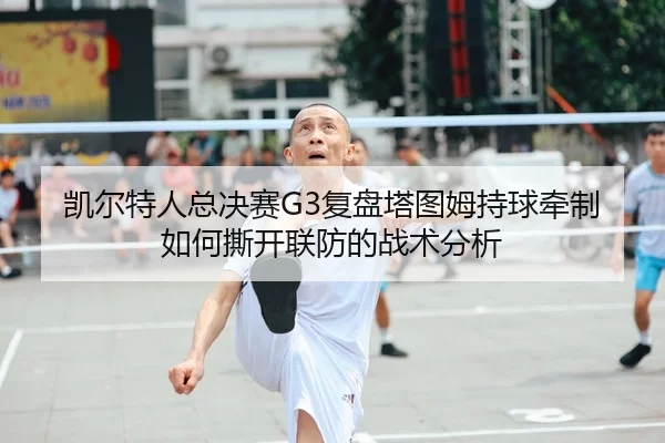 凯尔特人总决赛G3复盘塔图姆持球牵制如何撕开联防的战术分析