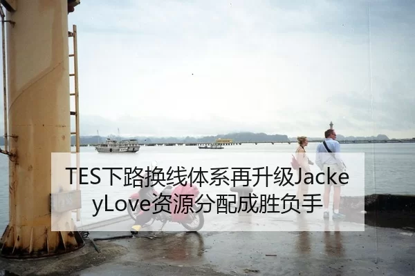 TES下路换线体系再升级JackeyLove资源分配成胜负手